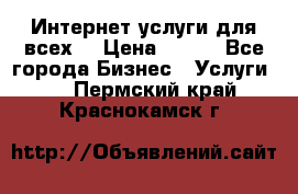 Интернет услуги для всех! › Цена ­ 300 - Все города Бизнес » Услуги   . Пермский край,Краснокамск г.